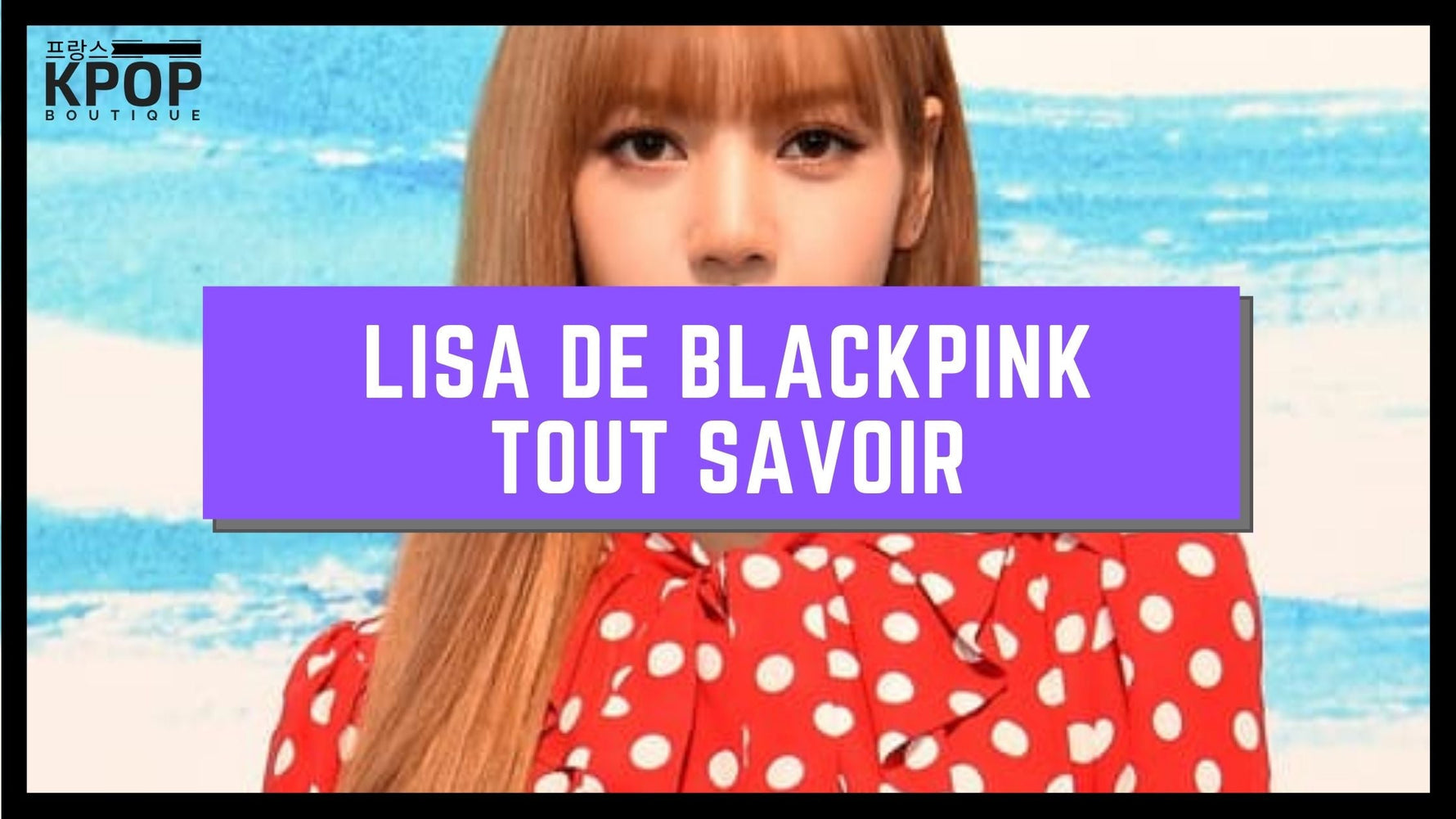 Tout ce que vous devez savoir sur Lisa BLACKPINK